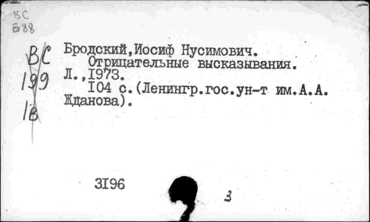 ﻿чс
&м
Бродский,Иосиф Нусимович.
Л 9д^дЦательные высказывания.
104 с.(Ленингр.гос.ун-т им.А.А. Жданова).
3196